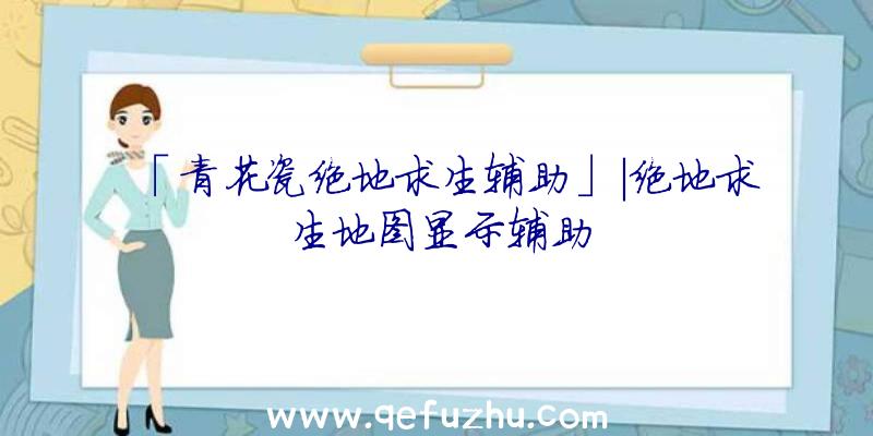 「青花瓷绝地求生辅助」|绝地求生地图显示辅助
